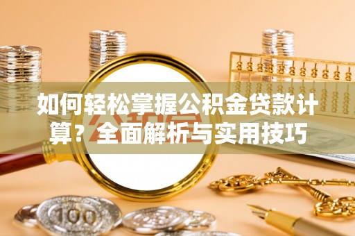 长垣如何轻松掌握公积金贷款计算？全面解析与实用技巧