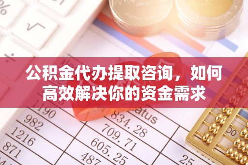 长垣公积金代办提取咨询，如何高效解决你的资金需求