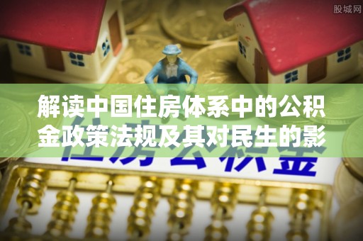 长垣解读中国住房体系中的公积金政策法规及其对民生的影响
