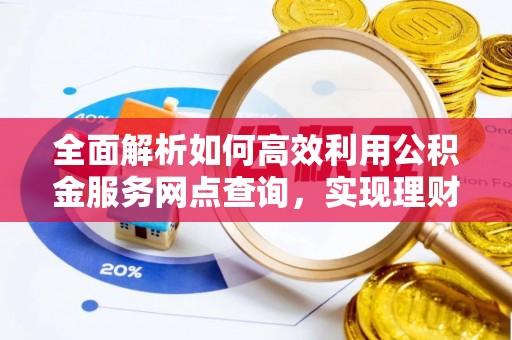 长垣全面解析如何高效利用公积金服务网点查询，实现理财与生活优化