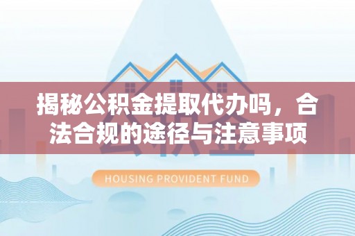 长垣揭秘公积金提取代办吗，合法合规的途径与注意事项