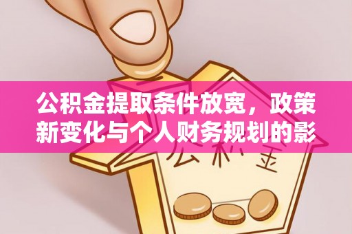 长垣公积金提取条件放宽，政策新变化与个人财务规划的影响