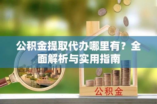 长垣公积金提取代办哪里有？全面解析与实用指南