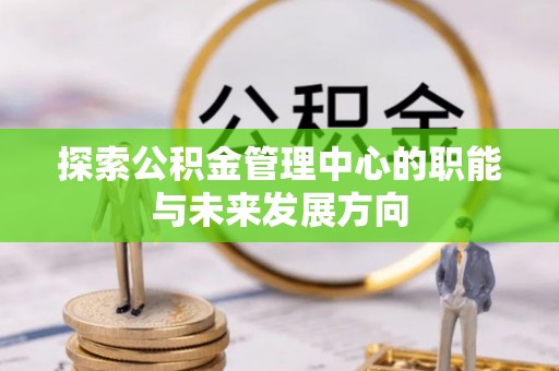 长垣探索公积金管理中心的职能与未来发展方向