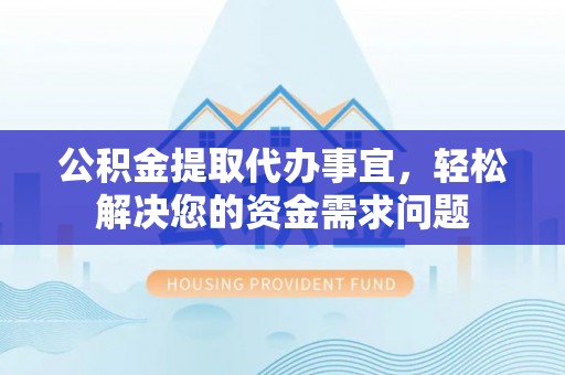 长垣公积金提取代办事宜，轻松解决您的资金需求问题