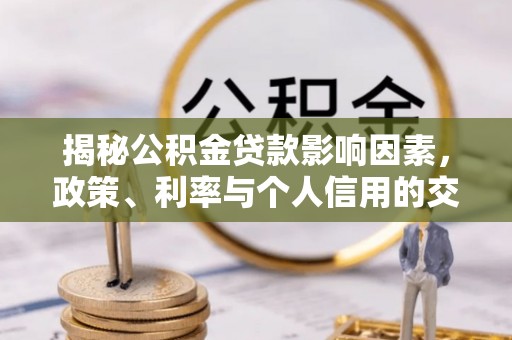 长垣揭秘公积金贷款影响因素，政策、利率与个人信用的交织作用