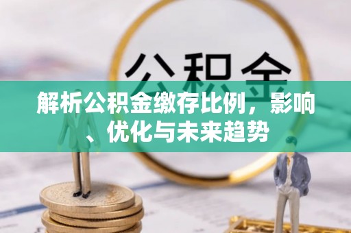 长垣解析公积金缴存比例，影响、优化与未来趋势