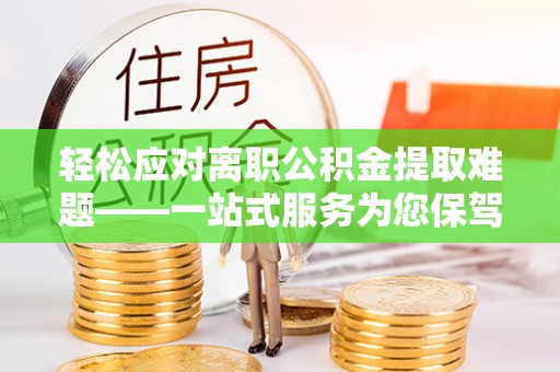 长垣轻松应对离职公积金提取难题——一站式服务为您保驾护航
