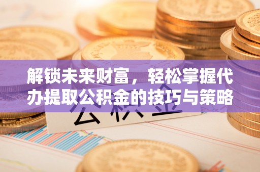 长垣解锁未来财富，轻松掌握代办提取公积金的技巧与策略