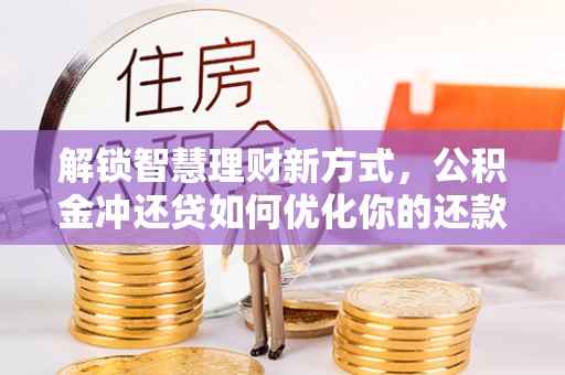 长垣解锁智慧理财新方式，公积金冲还贷如何优化你的还款计划