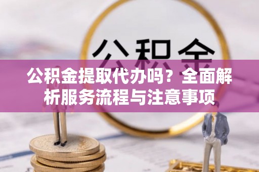 长垣公积金提取代办吗？全面解析服务流程与注意事项
