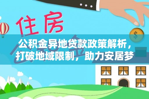 长垣公积金异地贷款政策解析，打破地域限制，助力安居梦想