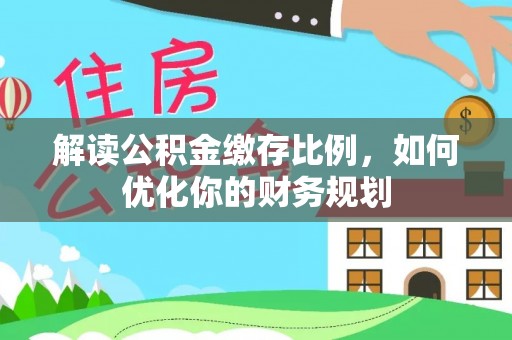 长垣解读公积金缴存比例，如何优化你的财务规划