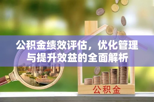 长垣公积金绩效评估，优化管理与提升效益的全面解析