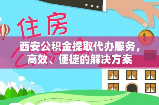 长垣西安公积金提取代办服务，高效、便捷的解决方案