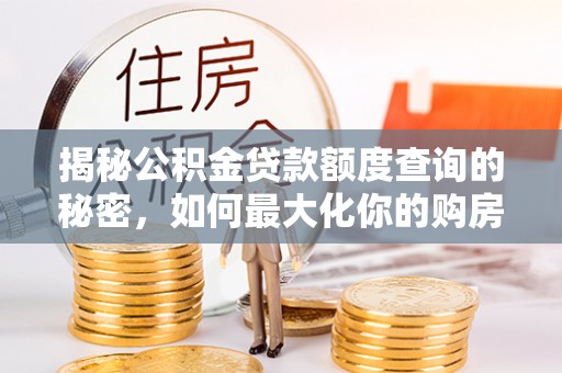 长垣揭秘公积金贷款额度查询的秘密，如何最大化你的购房资金？
