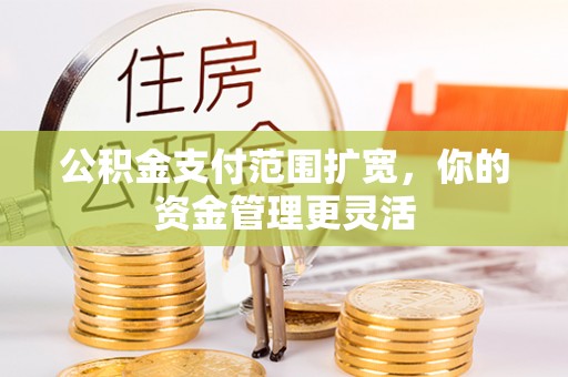 长垣公积金支付范围扩宽，你的资金管理更灵活