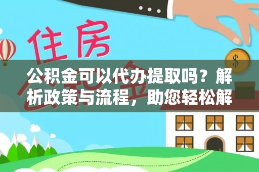 长垣公积金可以代办提取吗？解析政策与流程，助您轻松解决疑问