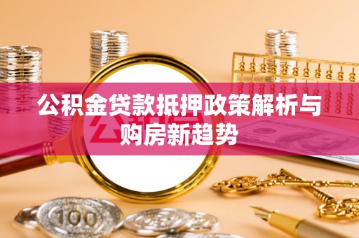 长垣公积金贷款抵押政策解析与购房新趋势