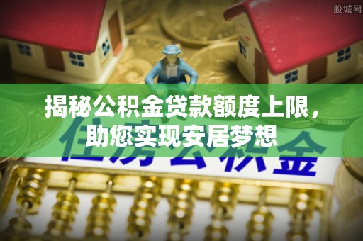 长垣揭秘公积金贷款额度上限，助您实现安居梦想