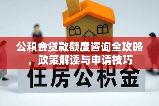 长垣公积金贷款额度咨询全攻略，政策解读与申请技巧