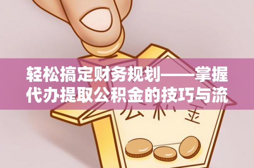 长垣轻松搞定财务规划——掌握代办提取公积金的技巧与流程