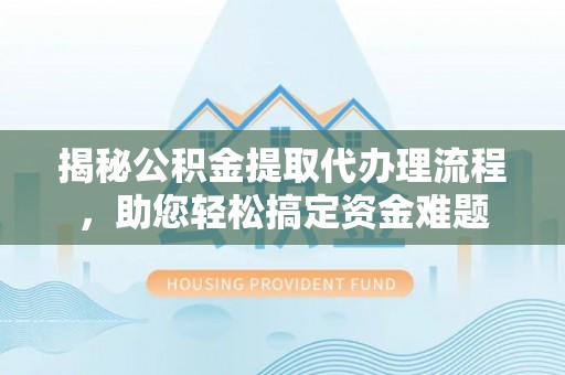长垣揭秘公积金提取代办理流程，助您轻松搞定资金难题