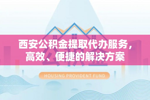 长垣西安公积金提取代办服务，高效、便捷的解决方案