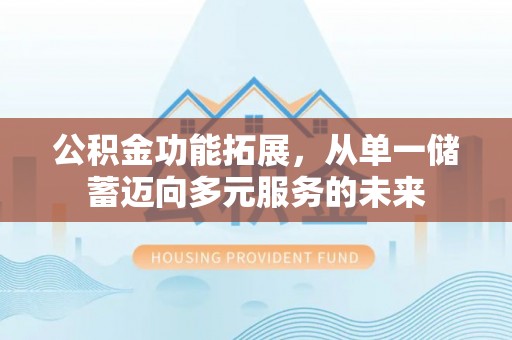 长垣公积金功能拓展，从单一储蓄迈向多元服务的未来
