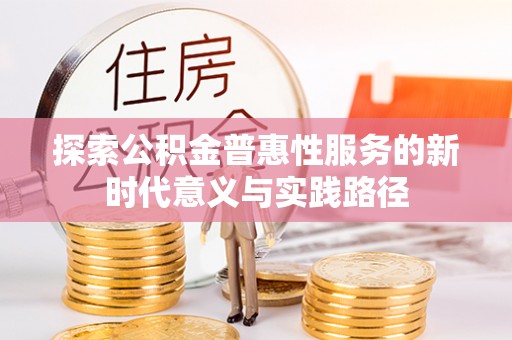 长垣探索公积金普惠性服务的新时代意义与实践路径
