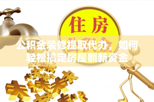 长垣公积金装修提取代办，如何轻松搞定房屋翻新资金
