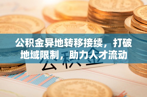 长垣公积金异地转移接续，打破地域限制，助力人才流动