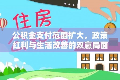 长垣公积金支付范围扩大，政策红利与生活改善的双赢局面
