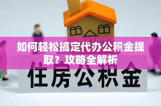 长垣如何轻松搞定代办公积金提取？攻略全解析