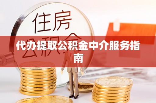 长垣代办提取公积金中介服务指南