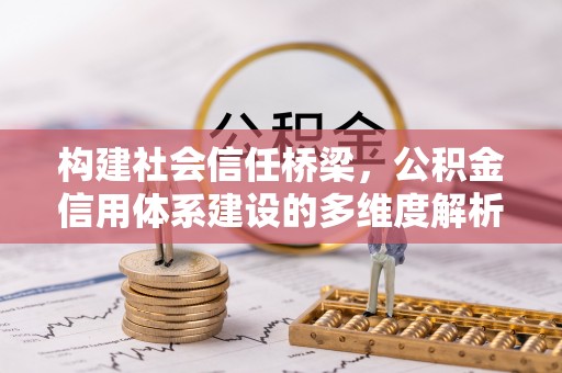 长垣构建社会信任桥梁，公积金信用体系建设的多维度解析