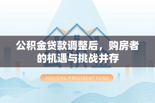 长垣公积金贷款调整后，购房者的机遇与挑战并存