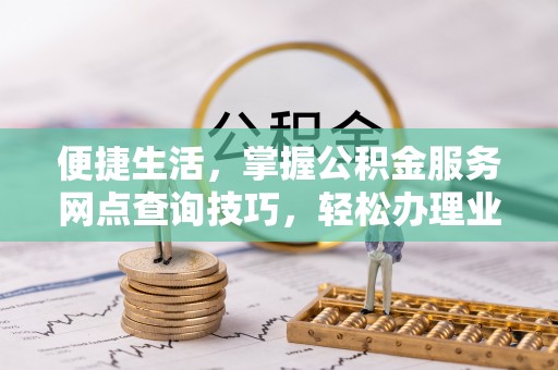 长垣便捷生活，掌握公积金服务网点查询技巧，轻松办理业务