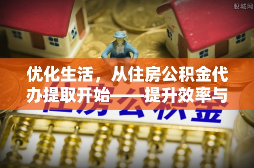 长垣优化生活，从住房公积金代办提取开始——提升效率与便捷的秘诀