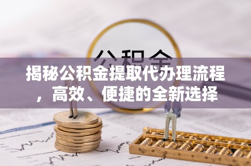 长垣揭秘公积金提取代办理流程，高效、便捷的全新选择