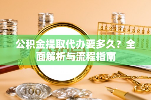 长垣公积金提取代办要多久？全面解析与流程指南