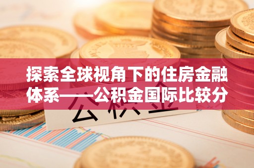 长垣探索全球视角下的住房金融体系——公积金国际比较分析