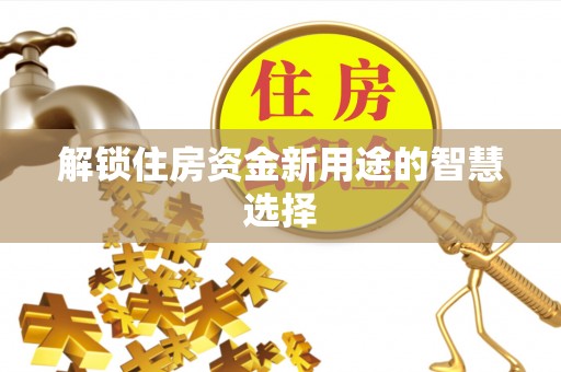 长垣解锁住房资金新用途的智慧选择