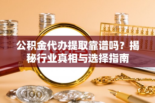 长垣公积金代办提取靠谱吗？揭秘行业真相与选择指南