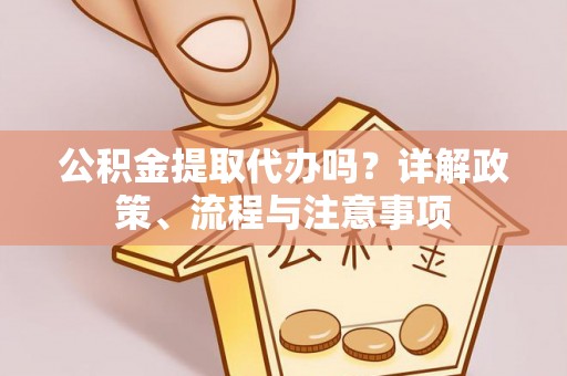 长垣公积金提取代办吗？详解政策、流程与注意事项