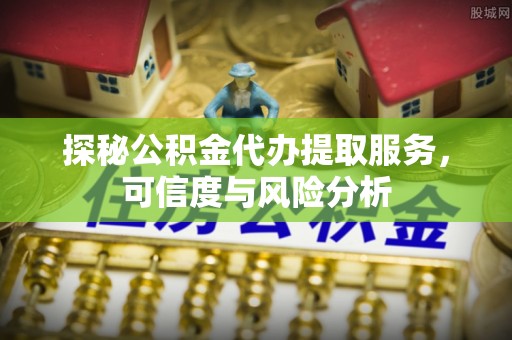 长垣探秘公积金代办提取服务，可信度与风险分析