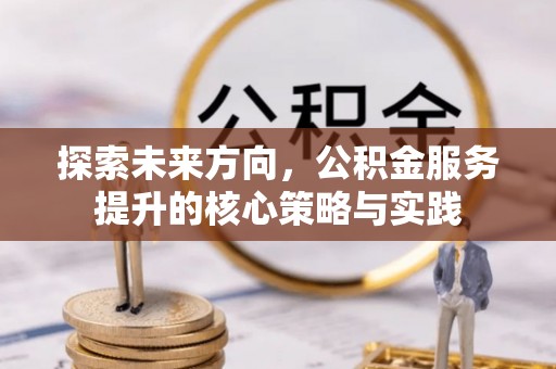 长垣探索未来方向，公积金服务提升的核心策略与实践