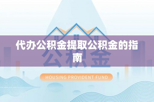 长垣代办公积金提取公积金的指南