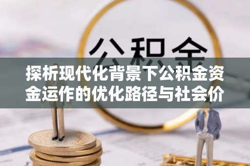 长垣探析现代化背景下公积金资金运作的优化路径与社会价值