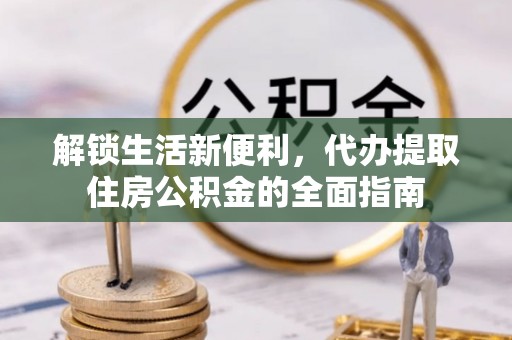 长垣解锁生活新便利，代办提取住房公积金的全面指南
